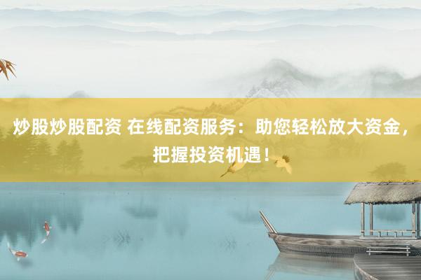 炒股炒股配资 在线配资服务：助您轻松放大资金，把握投资机遇！