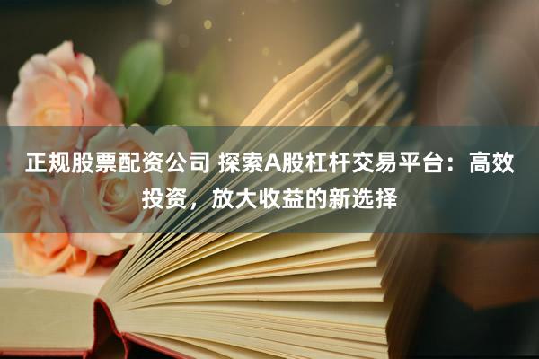 正规股票配资公司 探索A股杠杆交易平台：高效投资，放大收益的新选择