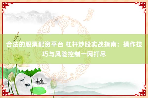 合法的股票配资平台 杠杆炒股实战指南：操作技巧与风险控制一网打尽