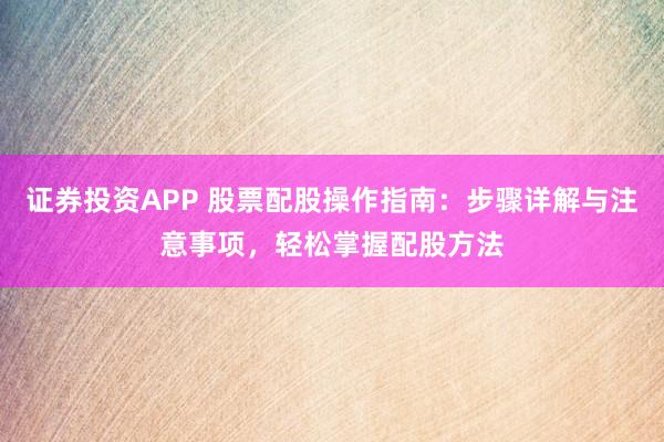 证券投资APP 股票配股操作指南：步骤详解与注意事项，轻松掌握配股方法