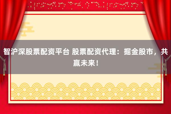 智沪深股票配资平台 股票配资代理：掘金股市，共赢未来！