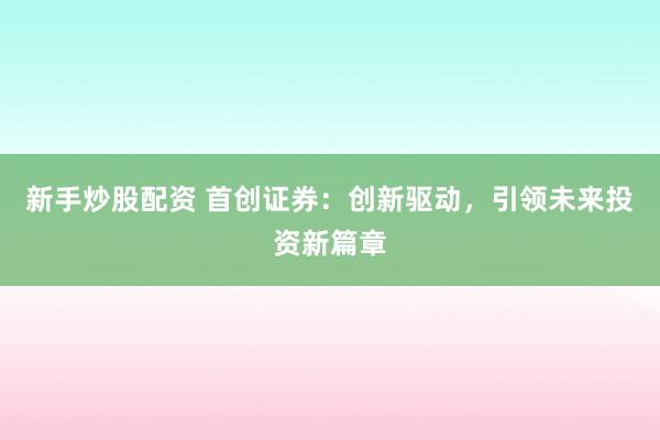新手炒股配资 首创证券：创新驱动，引领未来投资新篇章