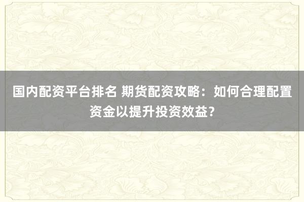 国内配资平台排名 期货配资攻略：如何合理配置资金以提升投资效益？