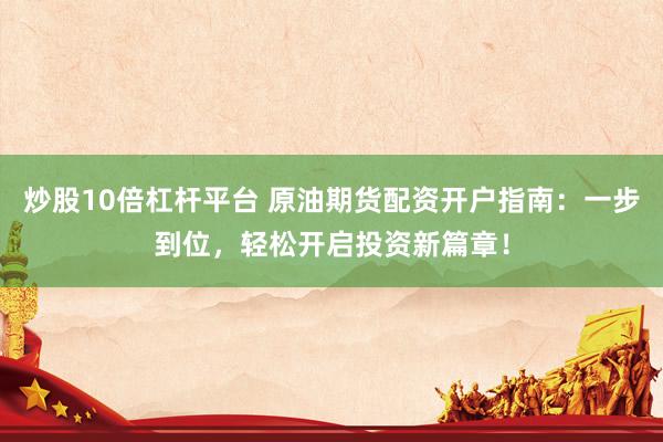 炒股10倍杠杆平台 原油期货配资开户指南：一步到位，轻松开启投资新篇章！