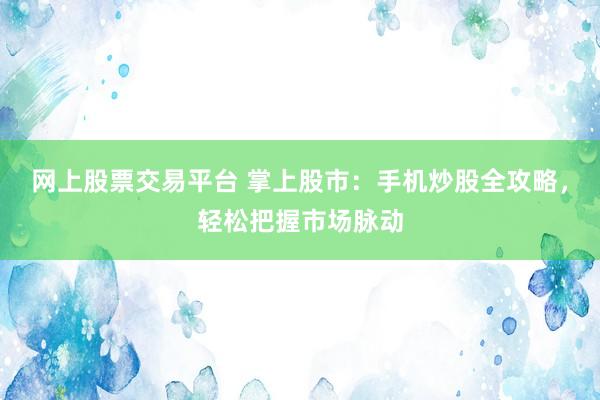 网上股票交易平台 掌上股市：手机炒股全攻略，轻松把握市场脉动