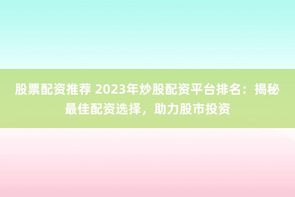 股票配资推荐 2023年炒股配资平台排名：揭秘最佳配资选择，助力股市投资