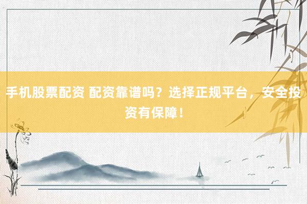 手机股票配资 配资靠谱吗？选择正规平台，安全投资有保障！