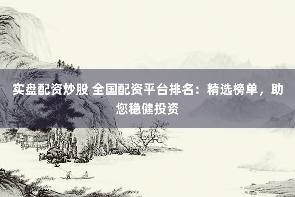 实盘配资炒股 全国配资平台排名：精选榜单，助您稳健投资