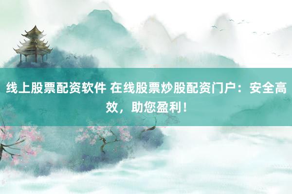 线上股票配资软件 在线股票炒股配资门户：安全高效，助您盈利！