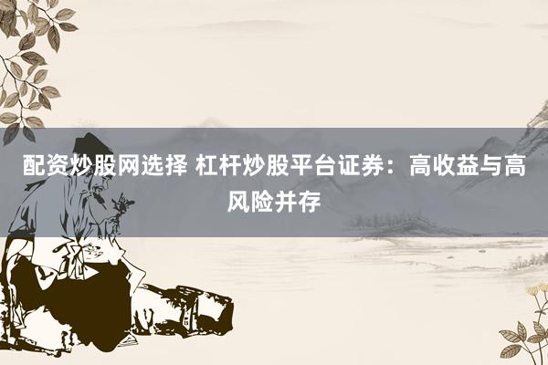 配资炒股网选择 杠杆炒股平台证券：高收益与高风险并存