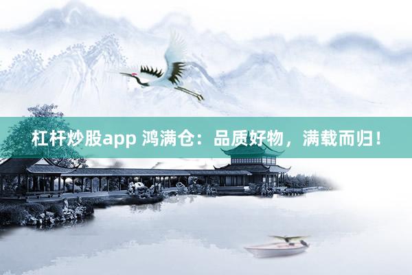 杠杆炒股app 鸿满仓：品质好物，满载而归！