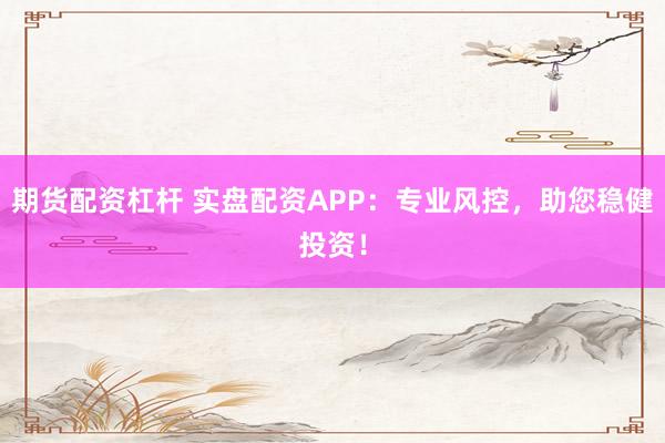 期货配资杠杆 实盘配资APP：专业风控，助您稳健投资！