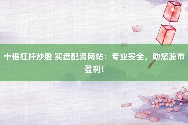 十倍杠杆炒股 实盘配资网站：专业安全，助您股市盈利！