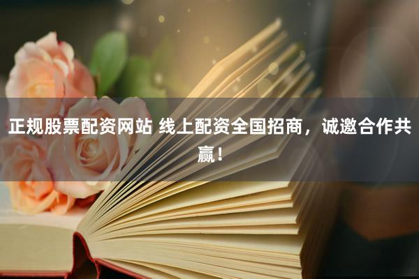 正规股票配资网站 线上配资全国招商，诚邀合作共赢！