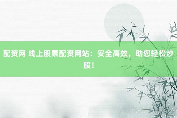 配资网 线上股票配资网站：安全高效，助您轻松炒股！