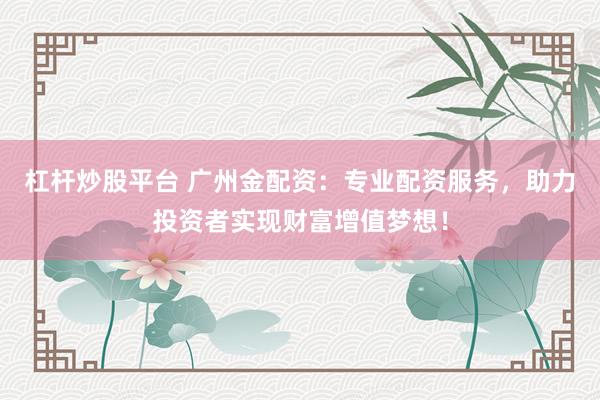 杠杆炒股平台 广州金配资：专业配资服务，助力投资者实现财富增值梦想！