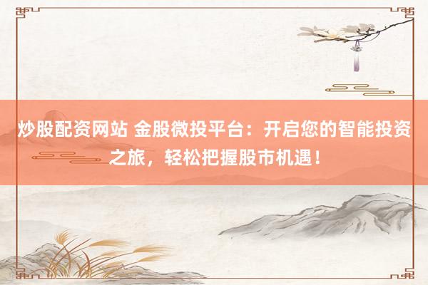 炒股配资网站 金股微投平台：开启您的智能投资之旅，轻松把握股市机遇！