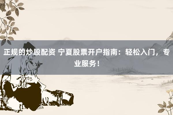 正规的炒股配资 宁夏股票开户指南：轻松入门，专业服务！