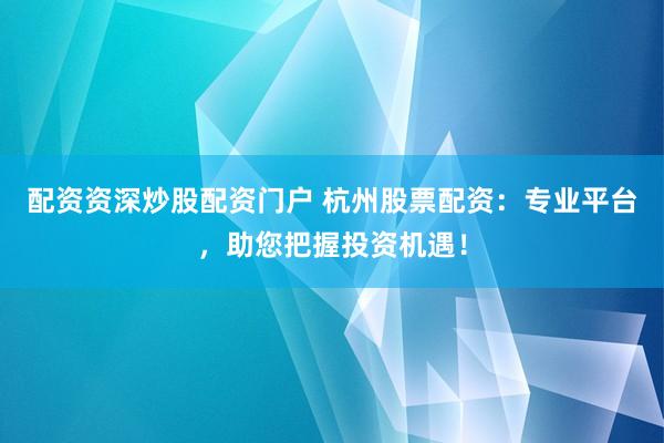 配资资深炒股配资门户 杭州股票配资：专业平台，助您把握投资机遇！