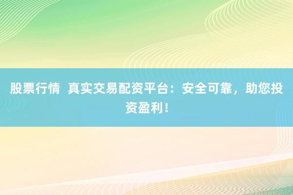 股票行情  真实交易配资平台：安全可靠，助您投资盈利！