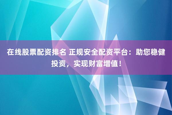 在线股票配资排名 正规安全配资平台：助您稳健投资，实现财富增值！