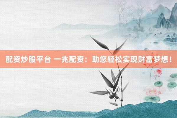 配资炒股平台 一兆配资：助您轻松实现财富梦想！