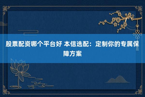 股票配资哪个平台好 本信选配：定制你的专属保障方案