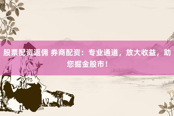 股票配资返佣 券商配资：专业通道，放大收益，助您掘金股市！