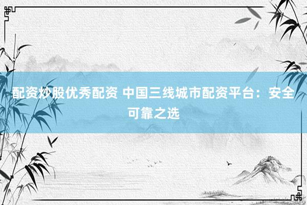 配资炒股优秀配资 中国三线城市配资平台：安全可靠之选