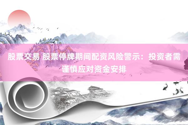 股票交易 股票停牌期间配资风险警示：投资者需谨慎应对资金安排