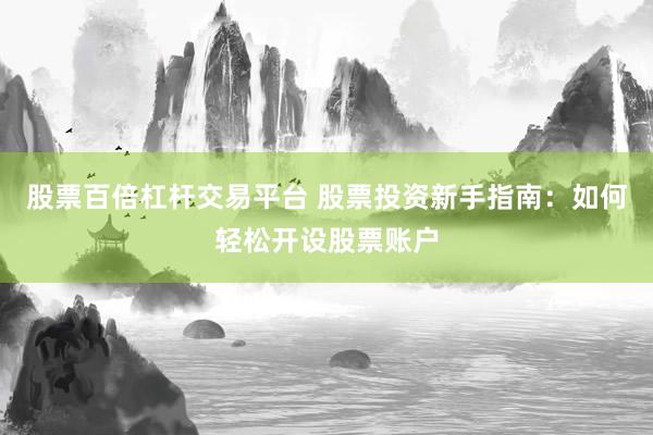股票百倍杠杆交易平台 股票投资新手指南：如何轻松开设股票账户