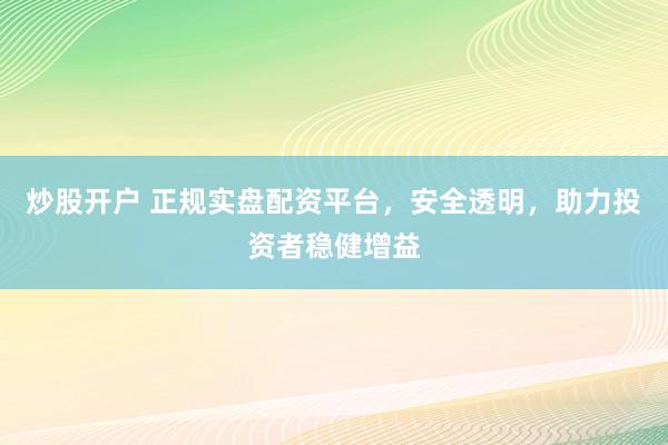 炒股开户 正规实盘配资平台，安全透明，助力投资者稳健增益
