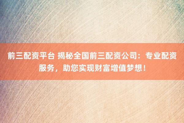 前三配资平台 揭秘全国前三配资公司：专业配资服务，助您实现财富增值梦想！