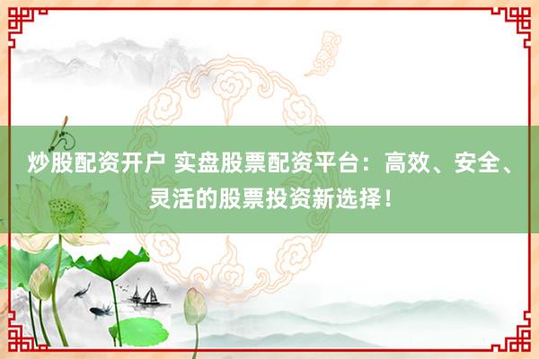 炒股配资开户 实盘股票配资平台：高效、安全、灵活的股票投资新选择！