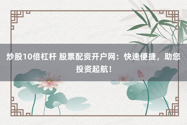 炒股10倍杠杆 股票配资开户网：快速便捷，助您投资起航！