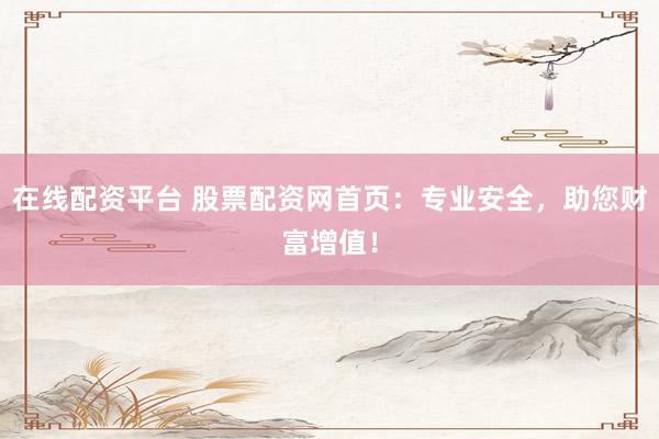 在线配资平台 股票配资网首页：专业安全，助您财富增值！