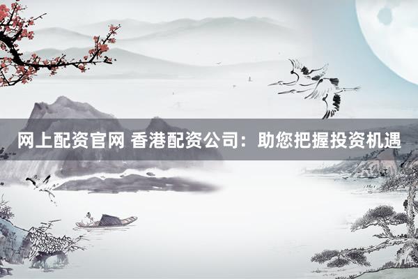网上配资官网 香港配资公司：助您把握投资机遇