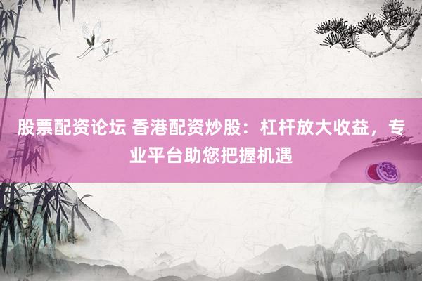 股票配资论坛 香港配资炒股：杠杆放大收益，专业平台助您把握机遇