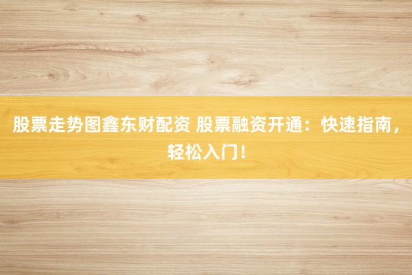 股票走势图鑫东财配资 股票融资开通：快速指南，轻松入门！