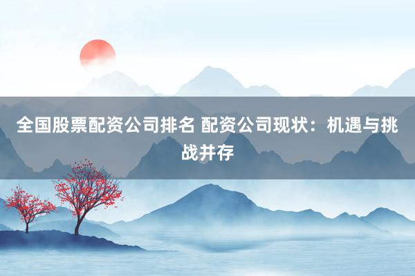 全国股票配资公司排名 配资公司现状：机遇与挑战并存