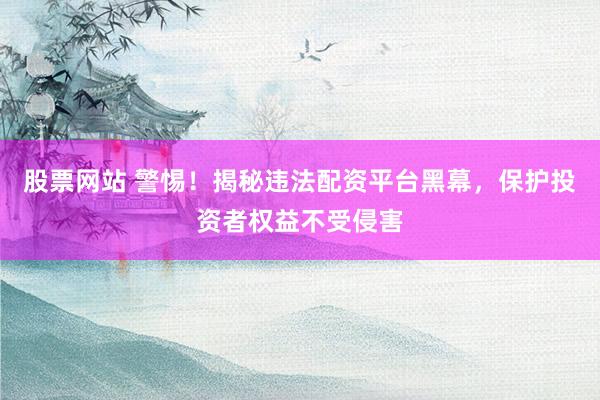 股票网站 警惕！揭秘违法配资平台黑幕，保护投资者权益不受侵害