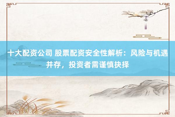 十大配资公司 股票配资安全性解析：风险与机遇并存，投资者需谨慎抉择