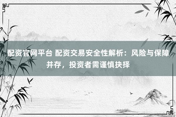 配资官网平台 配资交易安全性解析：风险与保障并存，投资者需谨慎抉择