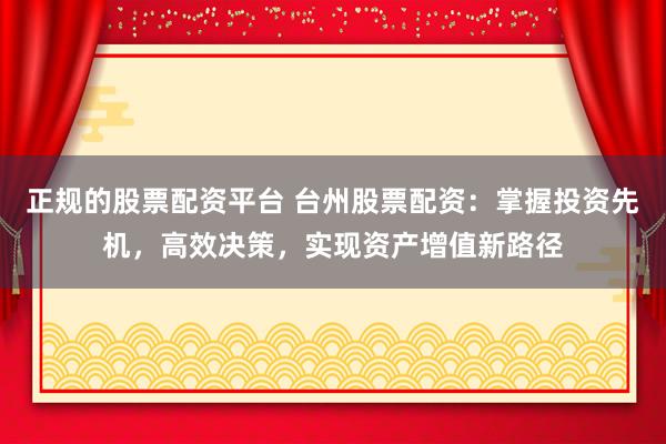 正规的股票配资平台 台州股票配资：掌握投资先机，高效决策，实现资产增值新路径