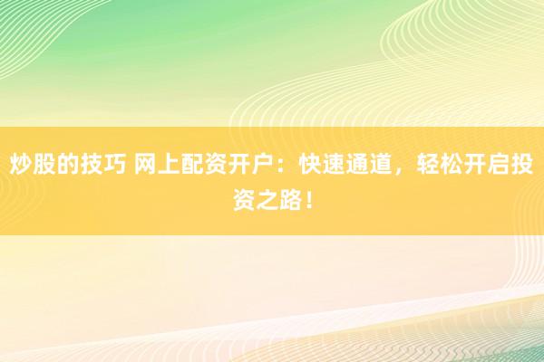 炒股的技巧 网上配资开户：快速通道，轻松开启投资之路！
