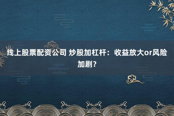 线上股票配资公司 炒股加杠杆：收益放大or风险加剧？
