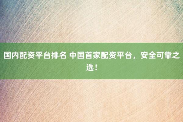 国内配资平台排名 中国首家配资平台，安全可靠之选！