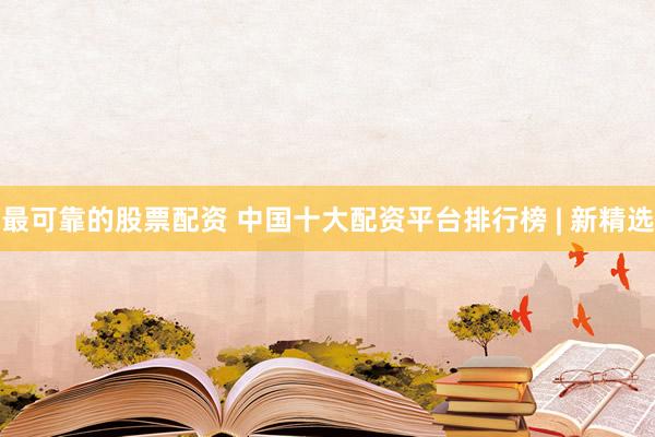 最可靠的股票配资 中国十大配资平台排行榜 | 新精选