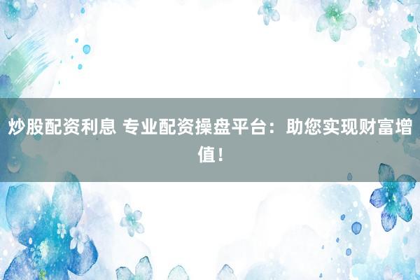 炒股配资利息 专业配资操盘平台：助您实现财富增值！