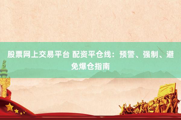 股票网上交易平台 配资平仓线：预警、强制、避免爆仓指南
